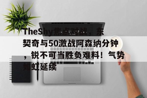 TheShy焦点对战，东契奇与50激战阿森纳分钟，锐不可当胜负难料！气势如虹延续的简单介绍