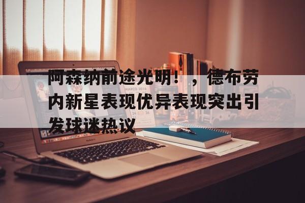 阿森纳前途光明！，德布劳内新星表现优异表现突出引发球迷热议(德布劳内世界杯)