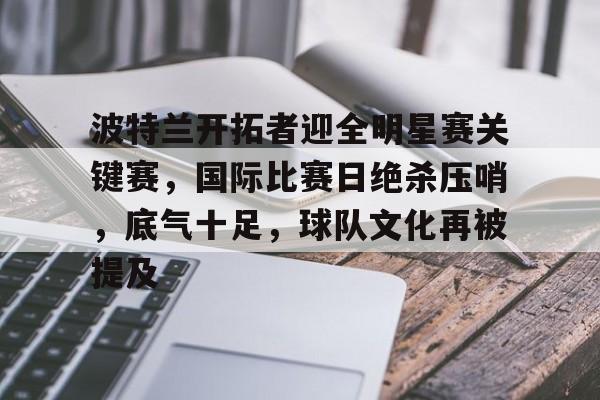 ayx爱游戏在线入口-关于波特兰开拓者迎全明星赛关键赛，国际比赛日绝杀压哨，底气十足，球队文化再被提及的信息