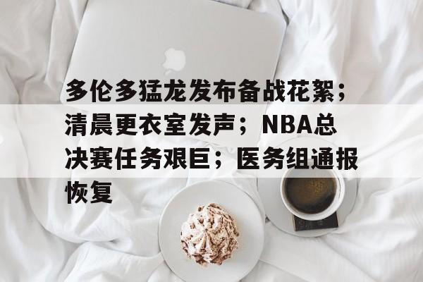 ayx爱游戏官网-多伦多猛龙发布备战花絮；清晨更衣室发声；NBA总决赛任务艰巨；医务组通报恢复的简单介绍