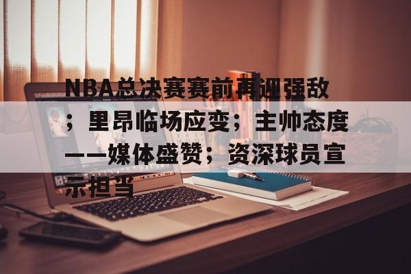 ayx爱游戏官网-NBA总决赛赛前再迎强敌；里昂临场应变；主帅态度——媒体盛赞；资深球员宣示担当的简单介绍