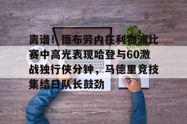 ayx爱游戏电竞-离谱！德布劳内在利物浦比赛中高光表现哈登与60激战独行侠分钟，马德里竞技集结日队长鼓劲(莫德里奇和德布劳内谁是世界第一中场)